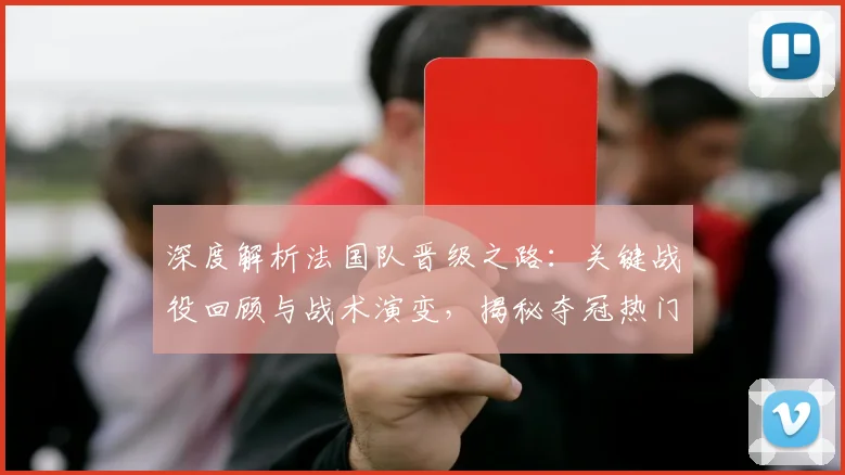 深度解析法国队晋级之路：关键战役回顾与战术演变，揭秘夺冠热门养成记