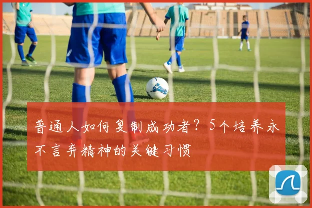 普通人如何复制成功者？5个培养永不言弃精神的关键习惯