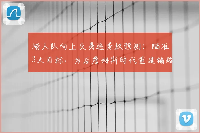 湖人队向上交易选秀权预测：瞄准3大目标，为后詹姆斯时代重建铺路