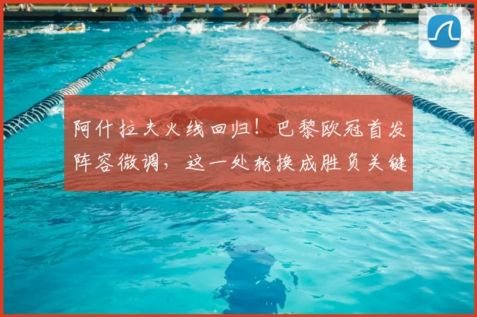 阿什拉夫火线回归！巴黎欧冠首发阵容微调，这一处轮换成胜负关键