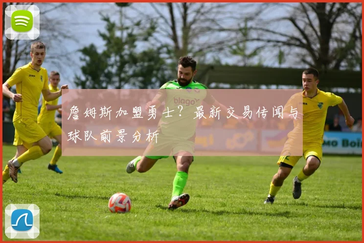 詹姆斯加盟勇士？最新交易传闻与球队前景分析