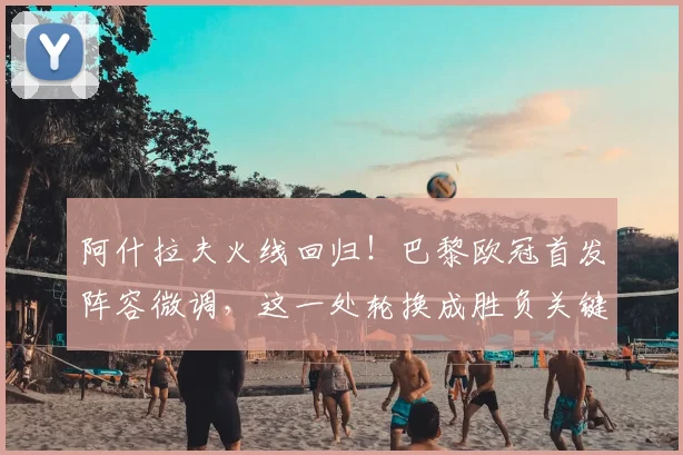 阿什拉夫火线回归！巴黎欧冠首发阵容微调，这一处轮换成胜负关键