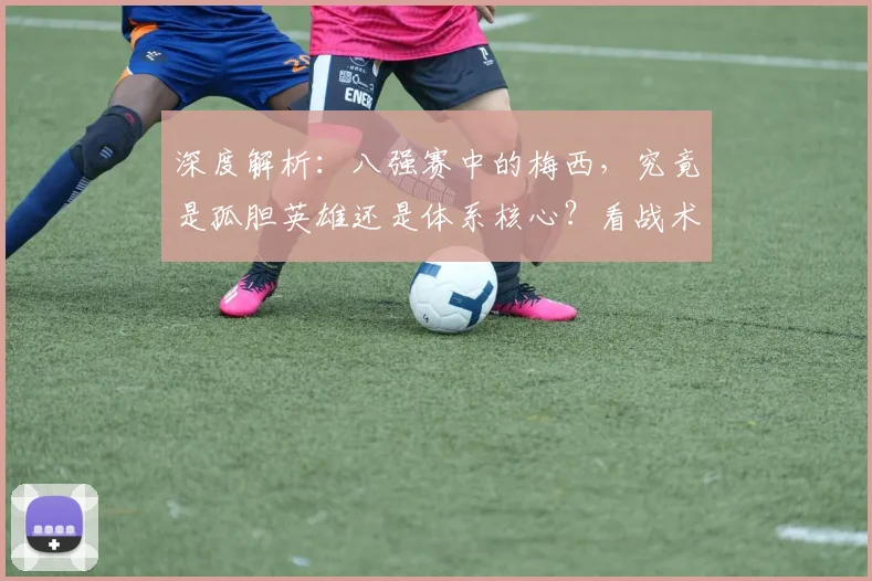 深度解析：八强赛中的梅西，究竟是孤胆英雄还是体系核心？看战术如何为他服务