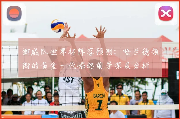 挪威队世界杯阵容预测：哈兰德领衔的黄金一代崛起前景深度分析