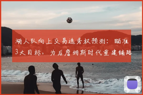 湖人队向上交易选秀权预测：瞄准3大目标，为后詹姆斯时代重建铺路