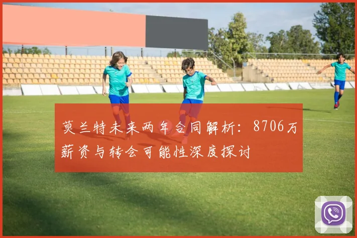 莫兰特未来两年合同解析：8706万薪资与转会可能性深度探讨