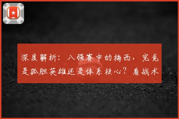 深度解析：八强赛中的梅西，究竟是孤胆英雄还是体系核心？看战术如何为他服务