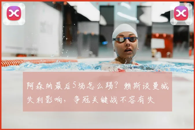 阿森纳最后5场怎么踢？赖斯谈曼城失利影响，争冠关键战不容有失